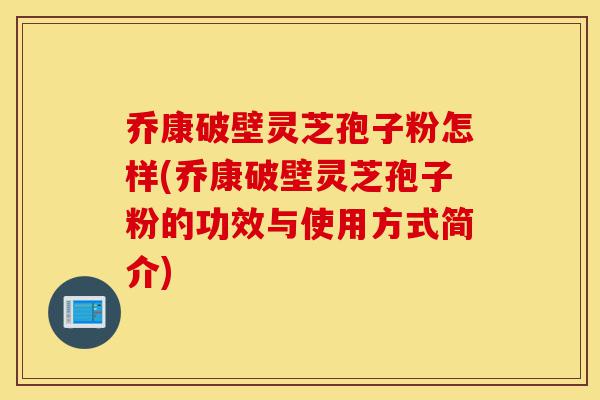 乔康破壁灵芝孢子粉怎样(乔康破壁灵芝孢子粉的功效与使用方式简介)-第1张图片-灵芝之家