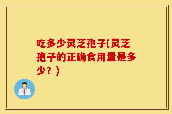 吃多少灵芝孢子(灵芝孢子的正确食用量是多少?)-第1张图片-灵芝之家 吃多少灵芝孢子(灵芝孢子的正确食用量是多少?)-第1张图片-灵芝之家