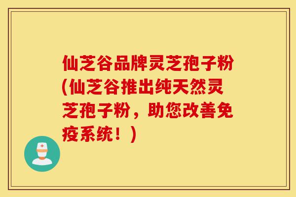 仙芝谷品牌灵芝孢子粉(仙芝谷推出纯天然灵芝孢子粉,助您改善免疫系统!)-第1张图片-灵芝之家 仙芝谷品牌灵芝孢子粉(仙芝谷推出纯天然灵芝孢子粉,助您改善免疫系统!)-第1张图片-灵芝之家