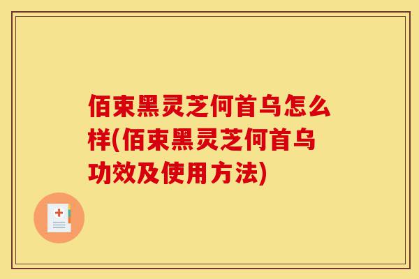 佰束黑灵芝何首乌怎么样(佰束黑灵芝何首乌功效及使用方法)-第1张图片-灵芝之家 佰束黑灵芝何首乌怎么样(佰束黑灵芝何首乌功效及使用方法)-第1张图片-灵芝之家