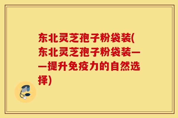 东北灵芝孢子粉袋装(东北灵芝孢子粉袋装——提升免疫力的自然选择)-第1张图片-灵芝之家