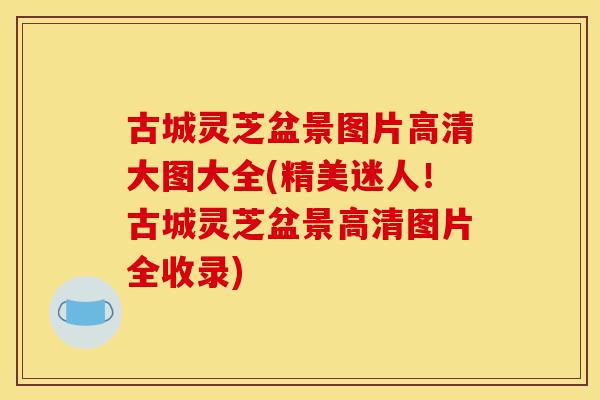 古城灵芝盆景图片高清大图大全(精美迷人！古城灵芝盆景高清图片全收录)-第1张图片-灵芝之家