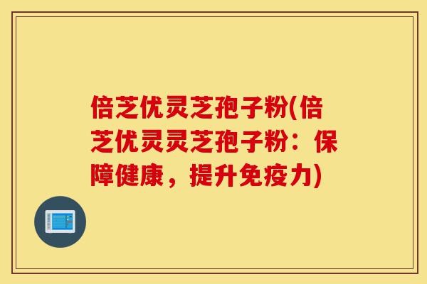 倍芝优灵芝孢子粉(倍芝优灵灵芝孢子粉:保障健康,提升免疫力)-第1张图片-灵芝之家 倍芝优灵芝孢子粉(倍芝优灵灵芝孢子粉:保障健康,提升免疫力)-第1张图片-灵芝之家