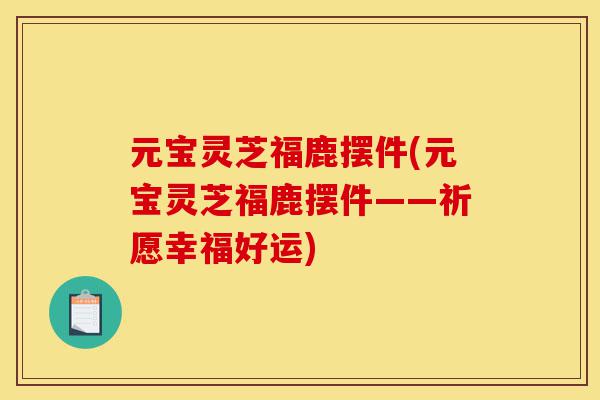 元宝灵芝福鹿摆件(元宝灵芝福鹿摆件——祈愿幸福好运)-第1张图片-灵芝之家 元宝灵芝福鹿摆件(元宝灵芝福鹿摆件——祈愿幸福好运)-第1张图片-灵芝之家