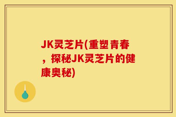 JK灵芝片(重塑青春，探秘JK灵芝片的健康奥秘)-第1张图片-灵芝之家