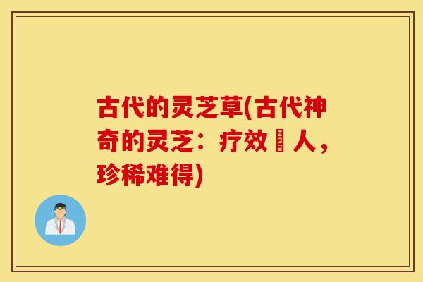 古代的灵芝草(古代神奇的灵芝：疗效驚人，珍稀难得)-第1张图片-灵芝之家