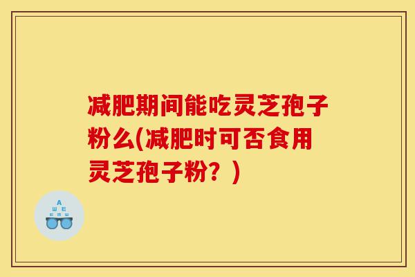 减肥期间能吃灵芝孢子粉么(减肥时可否食用灵芝孢子粉?)-第1张图片-灵芝之家 减肥期间能吃灵芝孢子粉么(减肥时可否食用灵芝孢子粉?)-第1张图片-灵芝之家