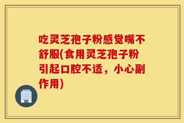 吃灵芝孢子粉感觉嘴不舒服(食用灵芝孢子粉引起口腔不适,小心副作用)-第1张图片-灵芝之家 吃灵芝孢子粉感觉嘴不舒服(食用灵芝孢子粉引起口腔不适,小心副作用)-第1张图片-灵芝之家