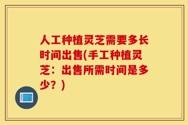 人工种植灵芝需要多长时间出售(手工种植灵芝:出售所需时间是多少?)-第1张图片-灵芝之家 人工种植灵芝需要多长时间出售(手工种植灵芝:出售所需时间是多少?)-第1张图片-灵芝之家