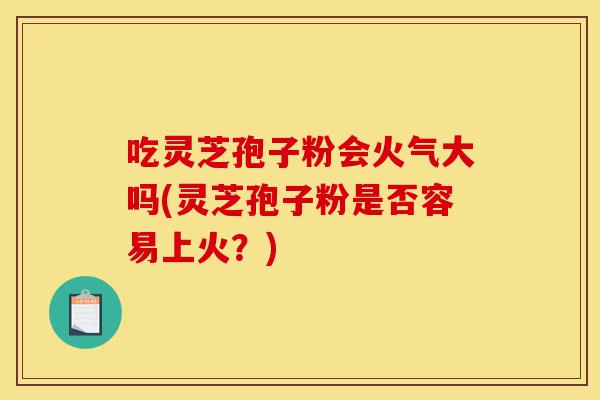 吃灵芝孢子粉会火气大吗(灵芝孢子粉是否容易上火?)-第1张图片-灵芝之家 吃灵芝孢子粉会火气大吗(灵芝孢子粉是否容易上火?)-第1张图片-灵芝之家