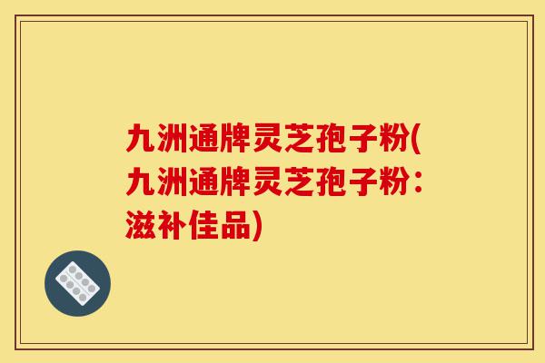 九洲通牌灵芝孢子粉(九洲通牌灵芝孢子粉:滋补佳品)-第1张图片-灵芝之家 九洲通牌灵芝孢子粉(九洲通牌灵芝孢子粉:滋补佳品)-第1张图片-灵芝之家