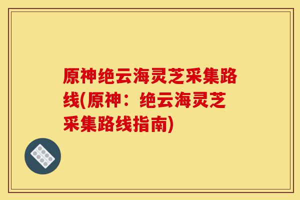 原神绝云海灵芝采集路线(原神:绝云海灵芝采集路线指南)-第1张图片-灵芝之家 原神绝云海灵芝采集路线(原神:绝云海灵芝采集路线指南)-第1张图片-灵芝之家