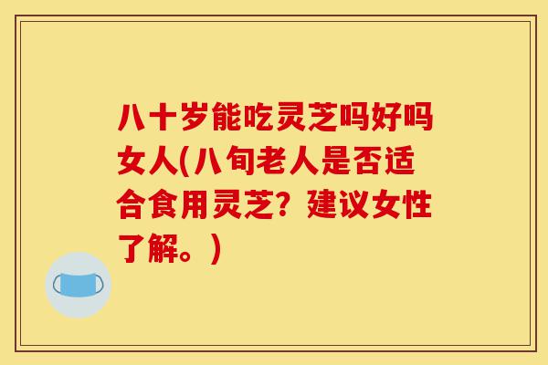 八十岁能吃灵芝吗好吗女人(八旬老人是否适合食用灵芝?建议女性了解。)-第1张图片-灵芝之家 八十岁能吃灵芝吗好吗女人(八旬老人是否适合食用灵芝?建议女性了解。)-第1张图片-灵芝之家