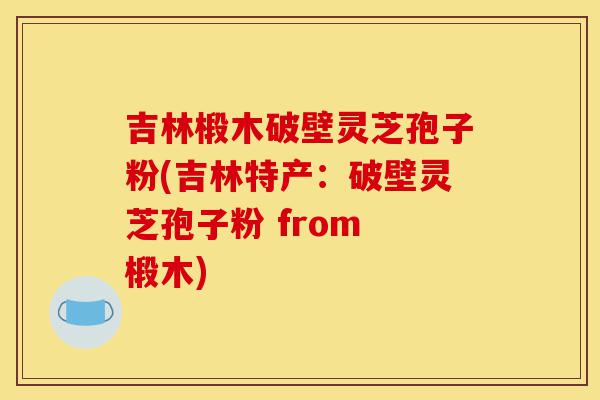 吉林椴木破壁灵芝孢子粉(吉林特产:破壁灵芝孢子粉 from 椴木)-第1张图片-灵芝之家 吉林椴木破壁灵芝孢子粉(吉林特产:破壁灵芝孢子粉 from 椴木)-第1张图片-灵芝之家