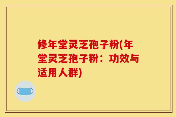修年堂灵芝孢子粉(年堂灵芝孢子粉:功效与适用人群)-第1张图片-灵芝之家 修年堂灵芝孢子粉(年堂灵芝孢子粉:功效与适用人群)-第1张图片-灵芝之家