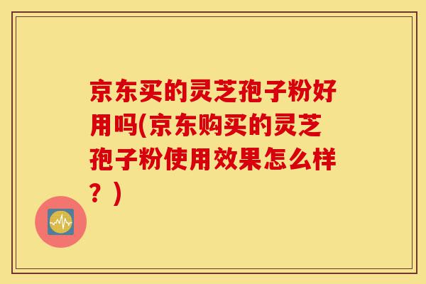 京东买的灵芝孢子粉好用吗(京东购买的灵芝孢子粉使用效果怎么样?)-第1张图片-灵芝之家 京东买的灵芝孢子粉好用吗(京东购买的灵芝孢子粉使用效果怎么样?)-第1张图片-灵芝之家