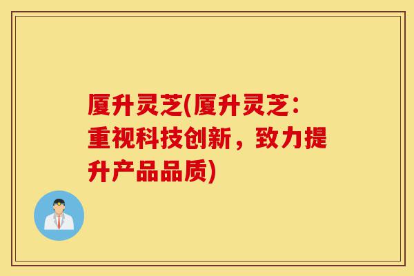 厦升灵芝(厦升灵芝:重视科技创新,致力提升产品品质)-第1张图片-灵芝之家 厦升灵芝(厦升灵芝:重视科技创新,致力提升产品品质)-第1张图片-灵芝之家