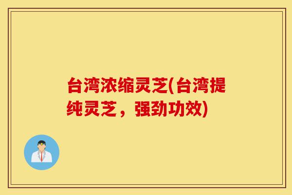 台湾浓缩灵芝(台湾提纯灵芝,强劲功效)-第1张图片-灵芝之家 台湾浓缩灵芝(台湾提纯灵芝,强劲功效)-第1张图片-灵芝之家