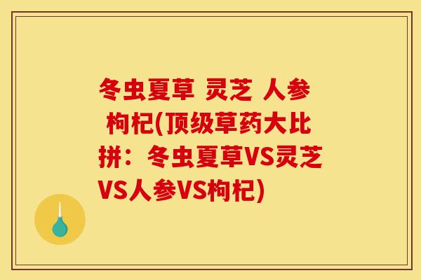 冬虫夏草 灵芝 人参 枸杞(顶级草药大比拼：冬虫夏草VS灵芝VS人参VS枸杞)-第1张图片-灵芝之家