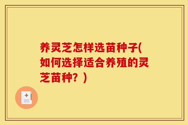 养灵芝怎样选苗种子(如何选择适合养殖的灵芝苗种?)-第1张图片-灵芝之家 养灵芝怎样选苗种子(如何选择适合养殖的灵芝苗种?)-第1张图片-灵芝之家