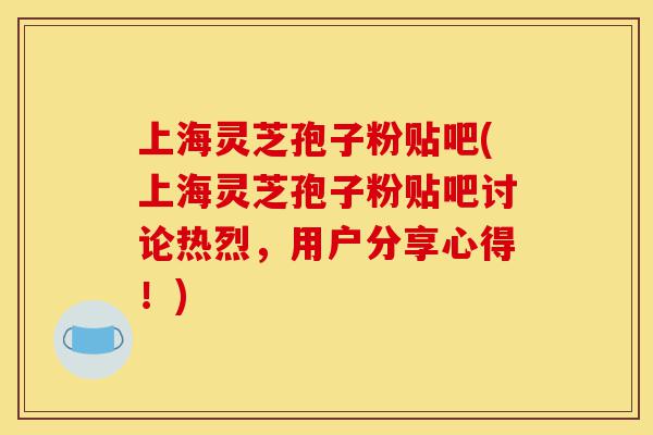 上海灵芝孢子粉贴吧(上海灵芝孢子粉贴吧讨论热烈,用户分享心得!)-第1张图片-灵芝之家 上海灵芝孢子粉贴吧(上海灵芝孢子粉贴吧讨论热烈,用户分享心得!)-第1张图片-灵芝之家