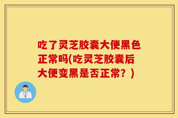 吃了灵芝胶囊大便黑色正常吗(吃灵芝胶囊后大便变黑是否正常?)-第1张图片-灵芝之家 吃了灵芝胶囊大便黑色正常吗(吃灵芝胶囊后大便变黑是否正常?)-第1张图片-灵芝之家