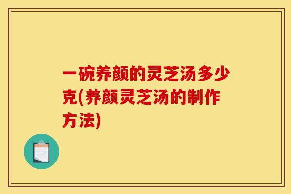 一碗养颜的灵芝汤多少克(养颜灵芝汤的制作方法)-第1张图片-灵芝之家 一碗养颜的灵芝汤多少克(养颜灵芝汤的制作方法)-第1张图片-灵芝之家