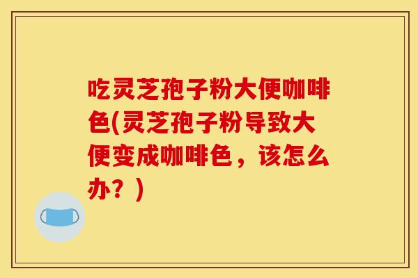 吃灵芝孢子粉大便咖啡色(灵芝孢子粉导致大便变成咖啡色,该怎么办?)-第1张图片-灵芝之家 吃灵芝孢子粉大便咖啡色(灵芝孢子粉导致大便变成咖啡色,该怎么办?)-第1张图片-灵芝之家