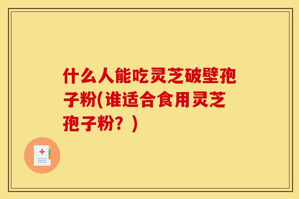 什么人能吃灵芝破壁孢子粉(谁适合食用灵芝孢子粉?)-第1张图片-灵芝之家 什么人能吃灵芝破壁孢子粉(谁适合食用灵芝孢子粉?)-第1张图片-灵芝之家