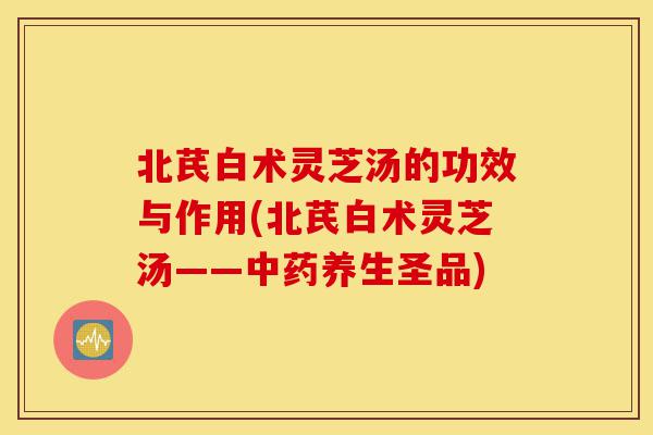北芪白术灵芝汤的功效与作用(北芪白术灵芝汤——中药养生圣品)-第1张图片-灵芝之家 北芪白术灵芝汤的功效与作用(北芪白术灵芝汤——中药养生圣品)-第1张图片-灵芝之家