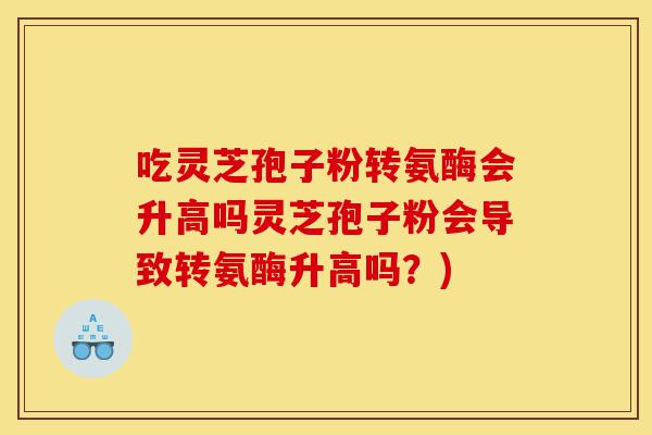 吃灵芝孢子粉转氨酶会升高吗灵芝孢子粉会导致转氨酶升高吗?)-第1张图片-灵芝之家 吃灵芝孢子粉转氨酶会升高吗灵芝孢子粉会导致转氨酶升高吗?)-第1张图片-灵芝之家