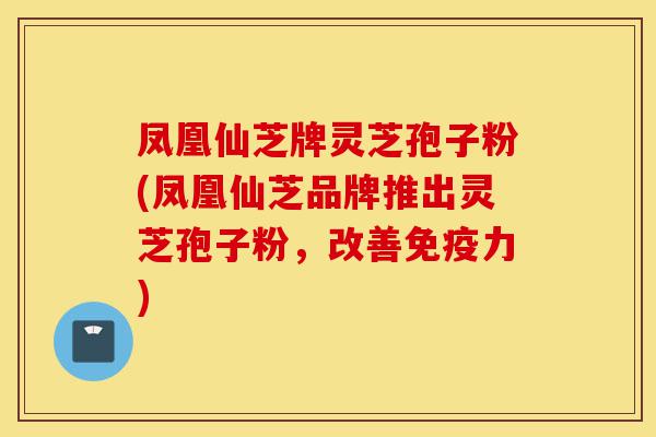 凤凰仙芝牌灵芝孢子粉(凤凰仙芝品牌推出灵芝孢子粉,改善免疫力)-第1张图片-灵芝之家 凤凰仙芝牌灵芝孢子粉(凤凰仙芝品牌推出灵芝孢子粉,改善免疫力)-第1张图片-灵芝之家