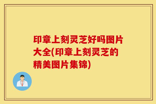 印章上刻灵芝好吗图片大全(印章上刻灵芝的精美图片集锦)-第1张图片-灵芝之家 印章上刻灵芝好吗图片大全(印章上刻灵芝的精美图片集锦)-第1张图片-灵芝之家