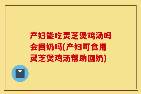 产妇能吃灵芝煲鸡汤吗会回奶吗(产妇可食用灵芝煲鸡汤帮助回奶)-第1张图片-灵芝之家 产妇能吃灵芝煲鸡汤吗会回奶吗(产妇可食用灵芝煲鸡汤帮助回奶)-第1张图片-灵芝之家
