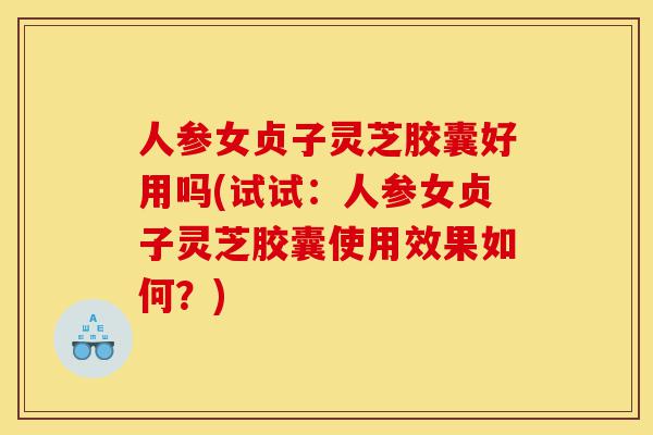 人参女贞子灵芝胶囊好用吗(试试:人参女贞子灵芝胶囊使用效果如何?)-第1张图片-灵芝之家 人参女贞子灵芝胶囊好用吗(试试:人参女贞子灵芝胶囊使用效果如何?)-第1张图片-灵芝之家