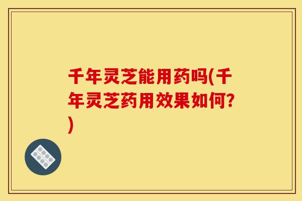 千年灵芝能用药吗(千年灵芝药用效果如何?)-第1张图片-灵芝之家 千年灵芝能用药吗(千年灵芝药用效果如何?)-第1张图片-灵芝之家