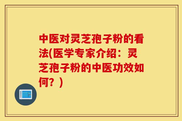 中医对灵芝孢子粉的看法(医学专家介绍:灵芝孢子粉的中医功效如何?)-第1张图片-灵芝之家 中医对灵芝孢子粉的看法(医学专家介绍:灵芝孢子粉的中医功效如何?)-第1张图片-灵芝之家