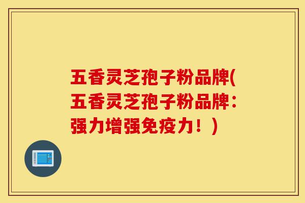 五香灵芝孢子粉品牌(五香灵芝孢子粉品牌：强力增强免疫力！)-第1张图片-灵芝之家