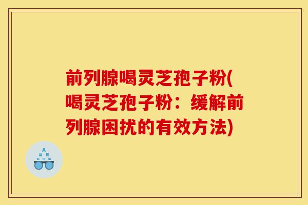 前列腺喝灵芝孢子粉(喝灵芝孢子粉:缓解前列腺困扰的有效方法)-第1张图片-灵芝之家 前列腺喝灵芝孢子粉(喝灵芝孢子粉:缓解前列腺困扰的有效方法)-第1张图片-灵芝之家