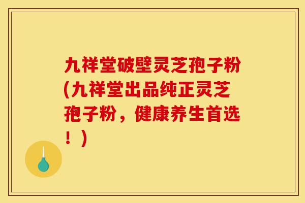 九祥堂破壁灵芝孢子粉(九祥堂出品纯正灵芝孢子粉,健康养生首选!)-第1张图片-灵芝之家 九祥堂破壁灵芝孢子粉(九祥堂出品纯正灵芝孢子粉,健康养生首选!)-第1张图片-灵芝之家
