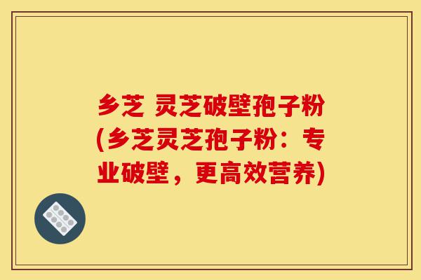 乡芝 灵芝破壁孢子粉(乡芝灵芝孢子粉:专业破壁,更高效营养)-第1张图片-灵芝之家 乡芝 灵芝破壁孢子粉(乡芝灵芝孢子粉:专业破壁,更高效营养)-第1张图片-灵芝之家