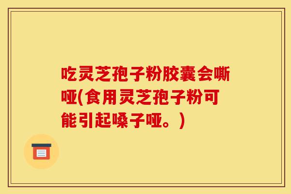 吃灵芝孢子粉胶囊会嘶哑(食用灵芝孢子粉可能引起嗓子哑。)-第1张图片-灵芝之家 吃灵芝孢子粉胶囊会嘶哑(食用灵芝孢子粉可能引起嗓子哑。)-第1张图片-灵芝之家