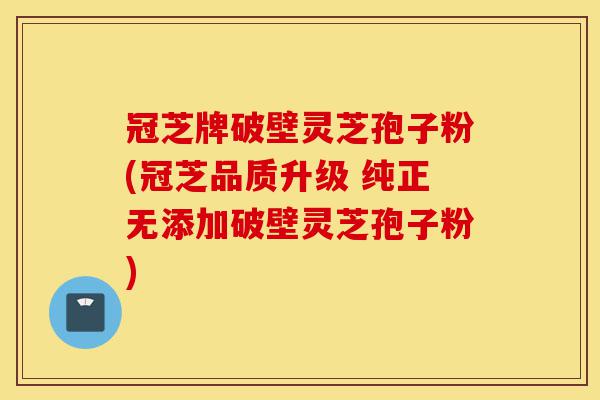 冠芝牌破壁灵芝孢子粉(冠芝品质升级 纯正无添加破壁灵芝孢子粉)-第1张图片-灵芝之家 冠芝牌破壁灵芝孢子粉(冠芝品质升级 纯正无添加破壁灵芝孢子粉)-第1张图片-灵芝之家