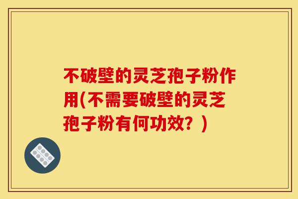 不破壁的灵芝孢子粉作用(不需要破壁的灵芝孢子粉有何功效?)-第1张图片-灵芝之家 不破壁的灵芝孢子粉作用(不需要破壁的灵芝孢子粉有何功效?)-第1张图片-灵芝之家