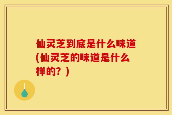 仙灵芝到底是什么味道(仙灵芝的味道是什么样的?)-第1张图片-灵芝之家 仙灵芝到底是什么味道(仙灵芝的味道是什么样的?)-第1张图片-灵芝之家