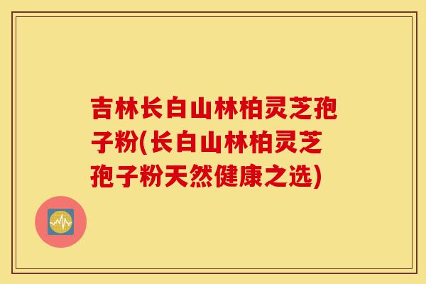 吉林长白山林柏灵芝孢子粉(长白山林柏灵芝孢子粉天然健康之选)-第1张图片-灵芝之家 吉林长白山林柏灵芝孢子粉(长白山林柏灵芝孢子粉天然健康之选)-第1张图片-灵芝之家