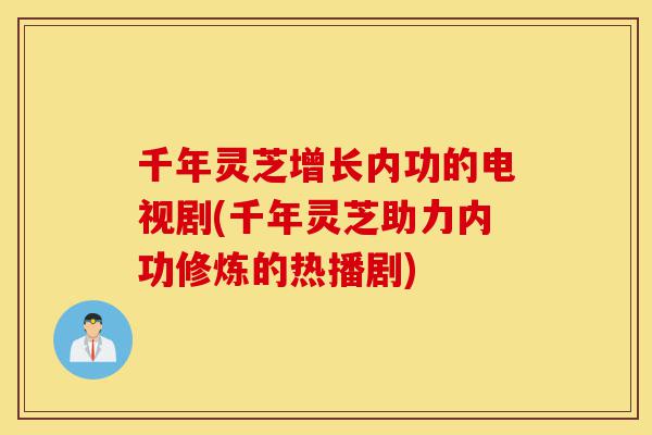 千年灵芝增长内功的电视剧(千年灵芝助力内功修炼的热播剧)-第1张图片-灵芝之家 千年灵芝增长内功的电视剧(千年灵芝助力内功修炼的热播剧)-第1张图片-灵芝之家