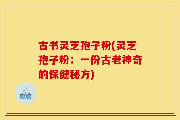 古书灵芝孢子粉(灵芝孢子粉:一份古老神奇的保健秘方)-第1张图片-灵芝之家 古书灵芝孢子粉(灵芝孢子粉:一份古老神奇的保健秘方)-第1张图片-灵芝之家