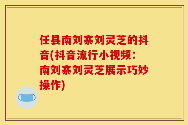 任县南刘寨刘灵芝的抖音(抖音流行小视频:南刘寨刘灵芝展示巧妙操作)-第1张图片-灵芝之家 任县南刘寨刘灵芝的抖音(抖音流行小视频:南刘寨刘灵芝展示巧妙操作)-第1张图片-灵芝之家