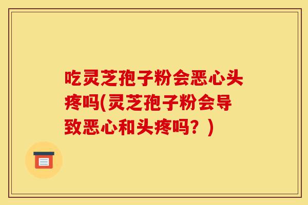 吃灵芝孢子粉会恶心头疼吗(灵芝孢子粉会导致恶心和头疼吗?)-第1张图片-灵芝之家 吃灵芝孢子粉会恶心头疼吗(灵芝孢子粉会导致恶心和头疼吗?)-第1张图片-灵芝之家